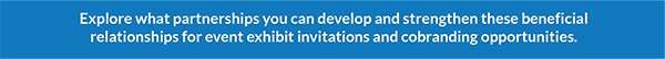 explore what partnerships you can develop and strengthen these beneficial relationships for event exhibit invitations and cobranding opportunities